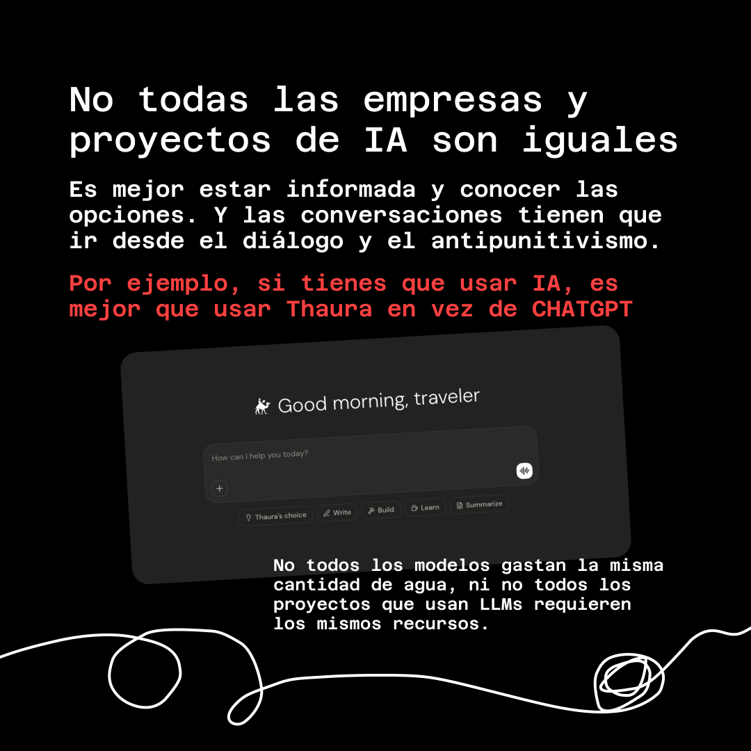 Banner con fondo negro, letras blancas y rojas. El texto lee: No todas las empresas y proyectos de IA son iguales. Es mejor estar informada y conocer las opciones. Y las conversaciones tienen que ir desde el diálogo y el antipunitivismo. Por ejemplo, si tienes que usar IA, es mejor que usar Thaura en vez de CHATGPT. Abajo una captura de pantalla de Thaura.ai. Luego un texto que lee: No todos los modelos gastan la misma cantidad de agua, ni no todos los proyectos que usan LLMs requieren los mismos recursos. 
