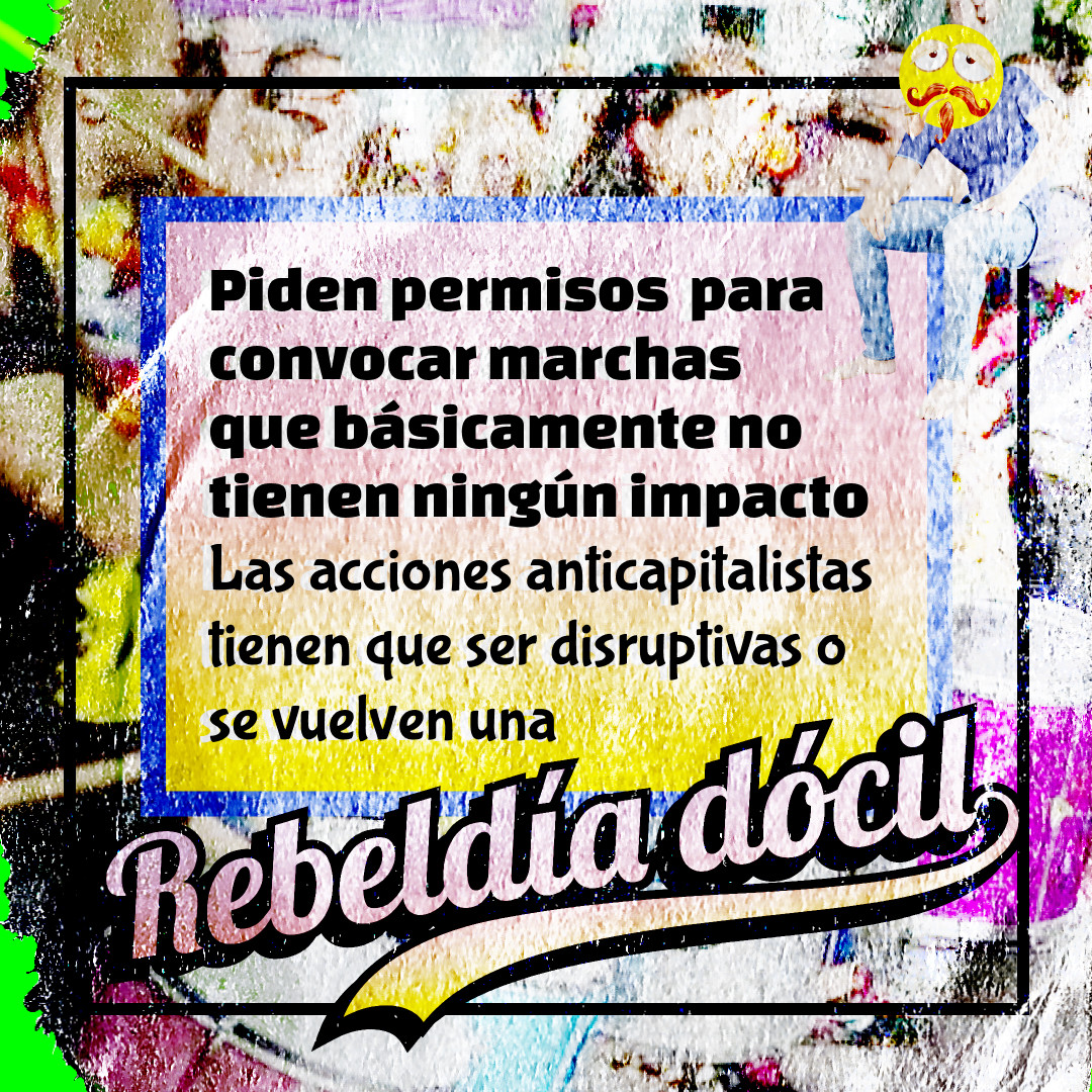 Banner con colores estridentes y un texto que lee: Piden permisos  para convocar marchas  que básicamente no tienen ningún impacto. Las acciones anticapitalistas tienen que ser disruptivas o se vuelven una Rebeldía dócil