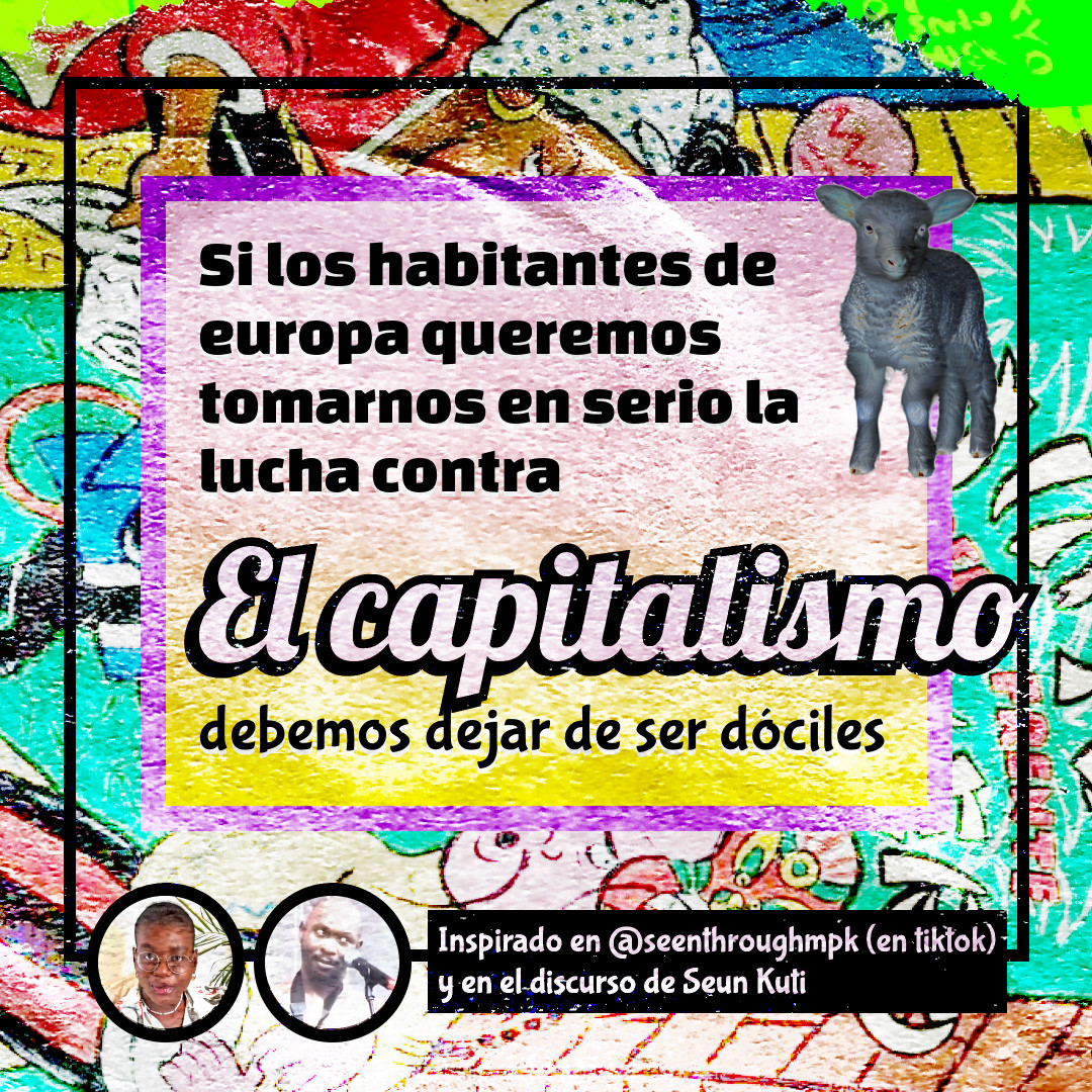 Banner con colores estridentes y un texto que lee: Si los habitantes de europa queremos tomarnos en serio la lucha contra El capitalismo, debemos dejar de ser dóciles. Inspirado en @seenthroughmpk (en tiktok) y en el discurso de Seun Kuti