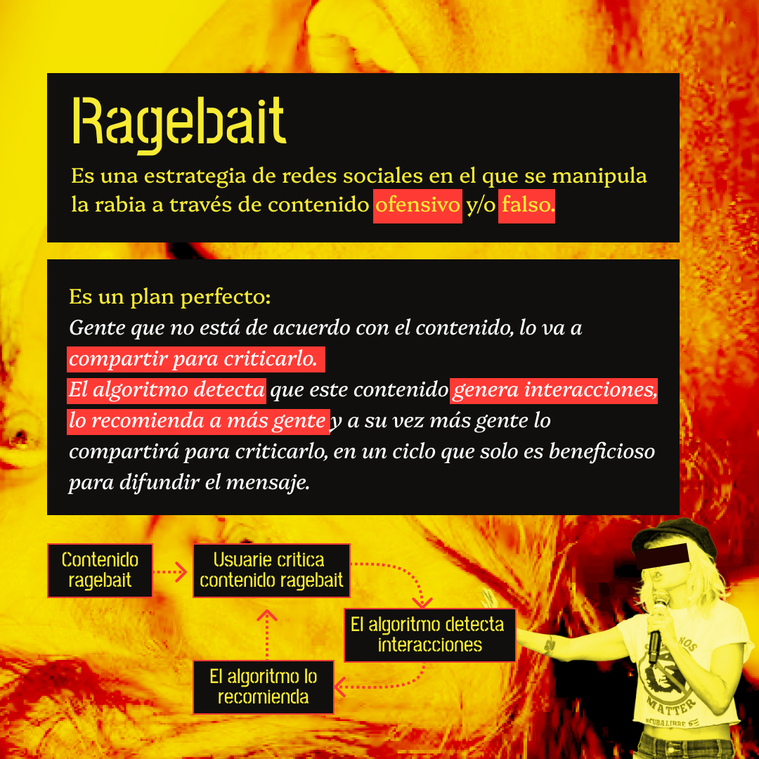 Banner amarillo con la cara de Javier Milei de fondo en lato contraste. El texto lee: Ragebait, Es una estrategia de redes sociales en el que se manipula la rabia a través de contenido ofensivo y/o falso. 
Es un plan perfecto:Gente que no está de acuerdo con el contenido, lo va a compartir para criticarlo.El algoritmo detecta que este contenido genera interacciones, lo recomienda a más gente y a su vez más gente lo compartirá para criticarlo, en un ciclo que solo es beneficioso para difundir el mensaje.